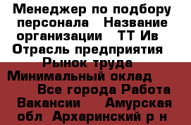 Менеджер по подбору персонала › Название организации ­ ТТ-Ив › Отрасль предприятия ­ Рынок труда › Минимальный оклад ­ 20 000 - Все города Работа » Вакансии   . Амурская обл.,Архаринский р-н